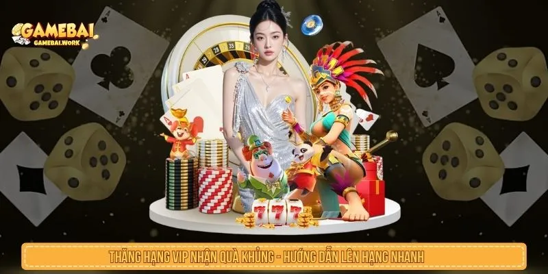 Thăng Hạng VIP Nhận Quà Khủng Với Cách Lên Hạng Nhanh Thăng hạng VIP nhận quà khủng