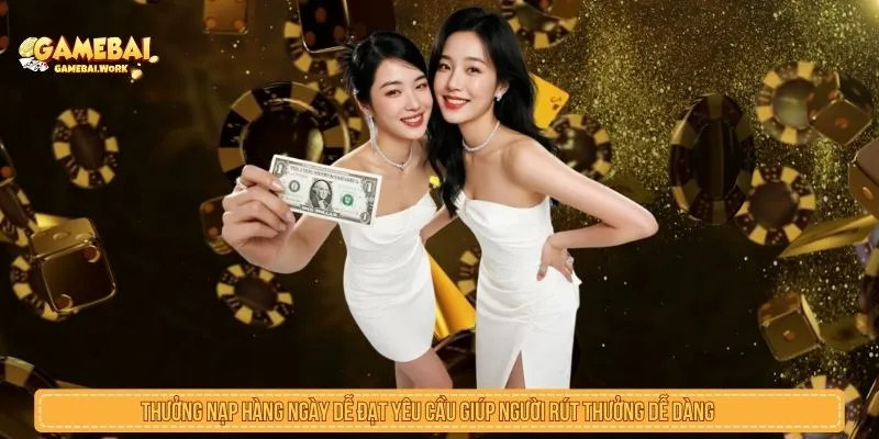 Thưởng nạp hàng ngày dễ đạt yêu cầu giúp người rút thưởng dễ dàng